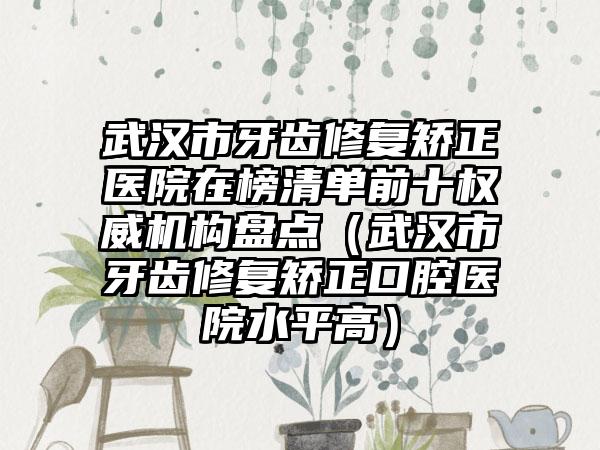 武汉市牙齿修复矫正医院在榜清单前十权威机构盘点（武汉市牙齿修复矫正口腔医院水平高）