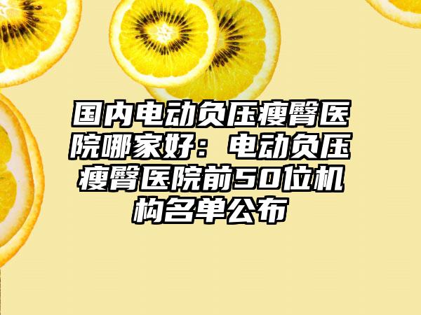 国内电动负压瘦臀医院哪家好：电动负压瘦臀医院前50位机构名单公布