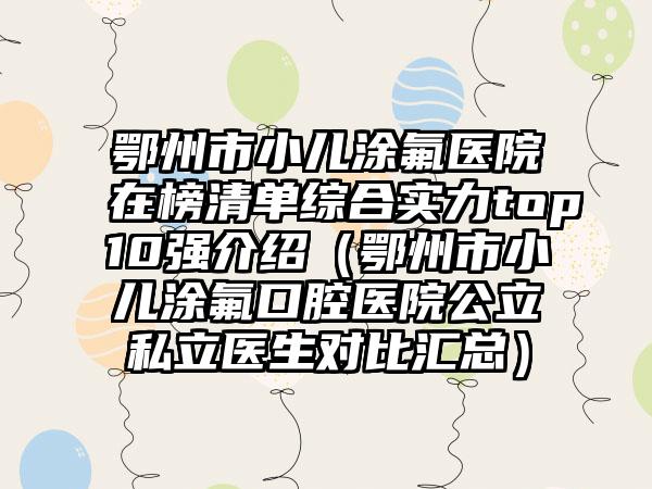 鄂州市小儿涂氟医院在榜清单综合实力top10强介绍（鄂州市小儿涂氟口腔医院公立私立医生对比汇总）