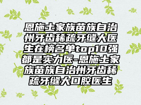 恩施土家族苗族自治州牙齿稀疏牙缝大医生在榜名单top10强都是实力医-恩施土家族苗族自治州牙齿稀疏牙缝大口腔医生