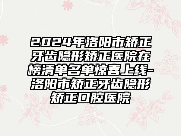 2024年洛阳市矫正牙齿隐形矫正医院在榜清单名单惊喜上线-洛阳市矫正牙齿隐形矫正口腔医院