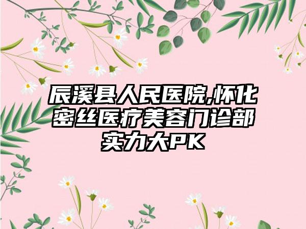 辰溪县人民医院,怀化密丝医疗美容门诊部实力大PK