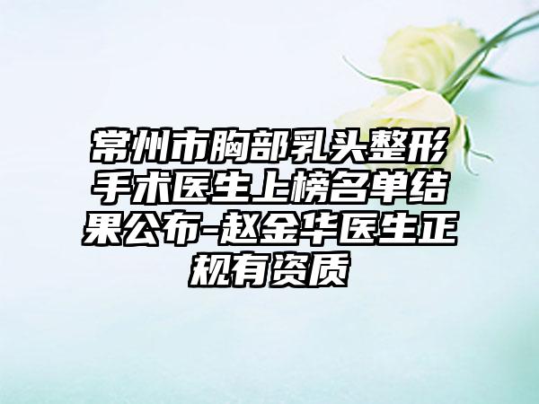 常州市胸部乳头整形手术医生上榜名单结果公布-赵金华医生正规有资质