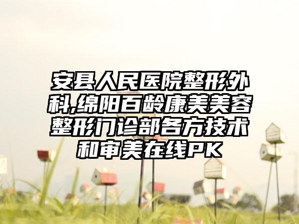 安县人民医院整形外科,绵阳百龄康美美容整形门诊部各方技术和审美在线PK