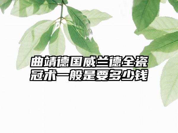 曲靖德国威兰德全瓷冠术一般是要多少钱