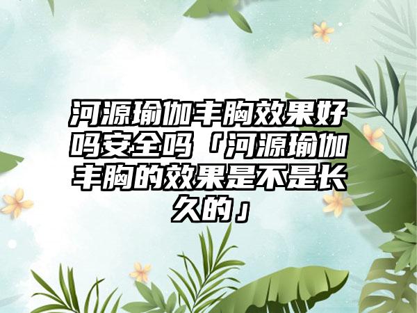 河源瑜伽丰胸效果好吗安全吗「河源瑜伽丰胸的效果是不是长久的」