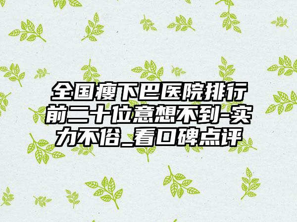 全国瘦下巴医院排行前二十位意想不到-实力不俗_看口碑点评