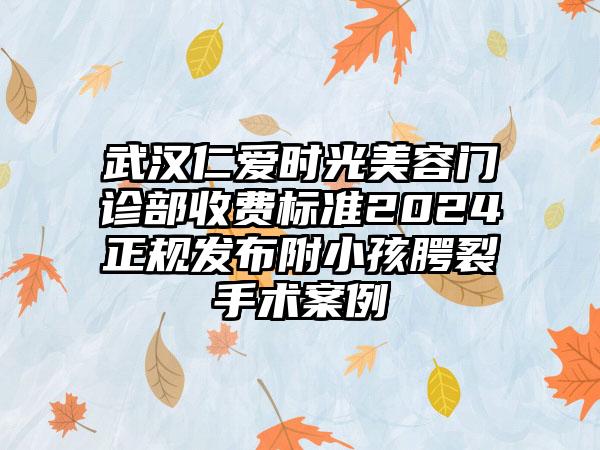 武汉仁爱时光美容门诊部收费标准2024正规发布附小孩腭裂手术案例