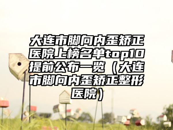 大连市脚向内歪矫正医院上榜名单top10提前公布一览（大连市脚向内歪矫正整形医院）