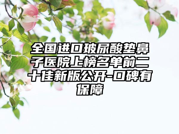 全国进口玻尿酸垫鼻子医院上榜名单前二十佳新版公开-口碑有保障