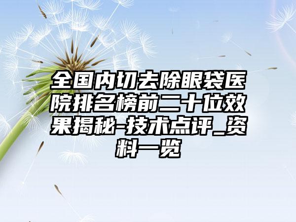 全国内切去除眼袋医院排名榜前二十位效果揭秘-技术点评_资料一览