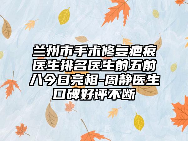 兰州市手术修复疤痕医生排名医生前五前八今日亮相-周静医生口碑好评不断