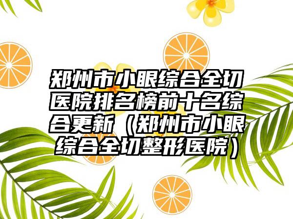 郑州市小眼综合全切医院排名榜前十名综合更新（郑州市小眼综合全切整形医院）