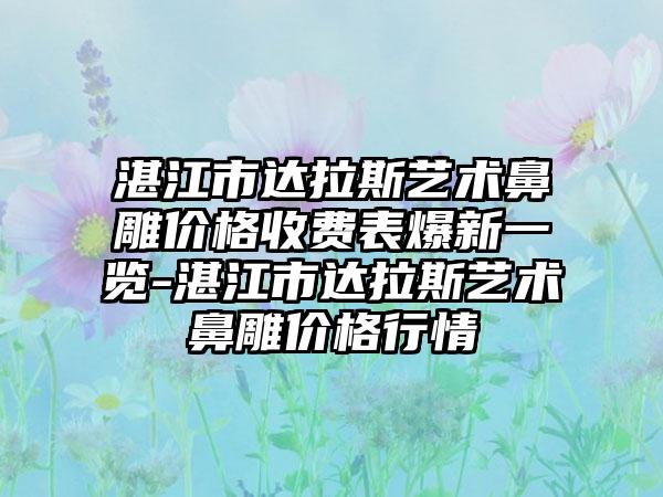 湛江市达拉斯艺术鼻雕价格收费表爆新一览-湛江市达拉斯艺术鼻雕价格行情