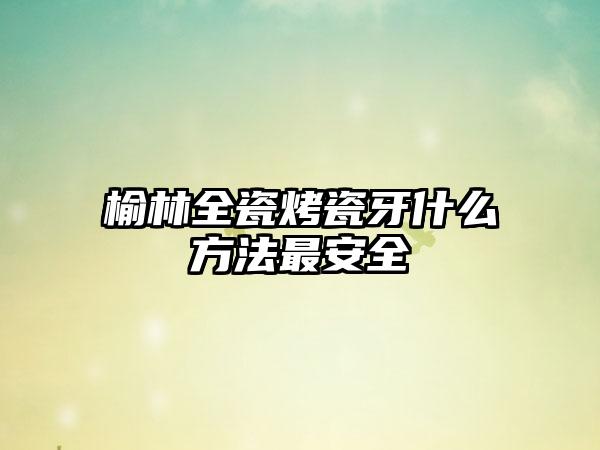 榆林全瓷烤瓷牙什么方法最安全