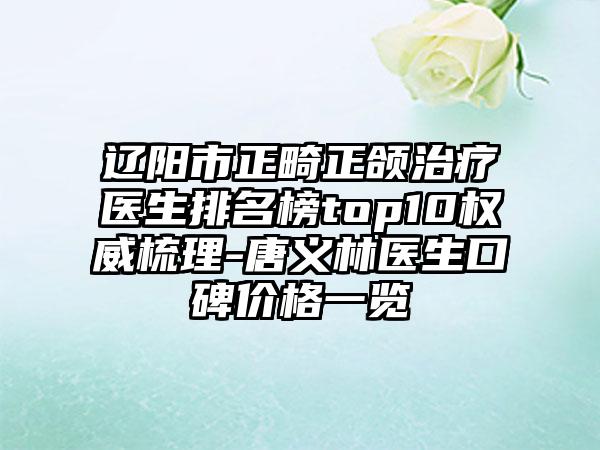 辽阳市正畸正颌治疗医生排名榜top10权威梳理-唐义林医生口碑价格一览