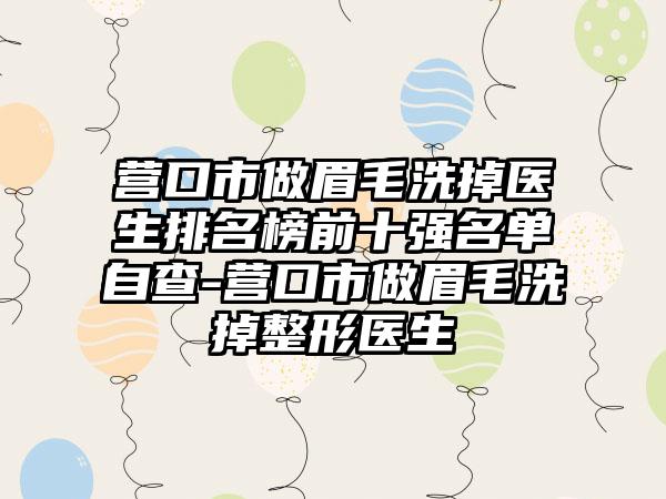 营口市做眉毛洗掉医生排名榜前十强名单自查-营口市做眉毛洗掉整形医生