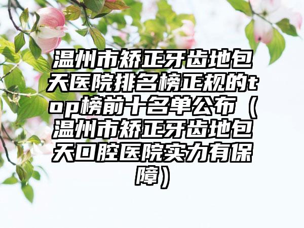 温州市矫正牙齿地包天医院排名榜正规的top榜前十名单公布（温州市矫正牙齿地包天口腔医院实力有保障）