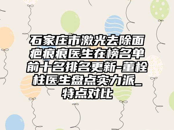 石家庄市激光去除面疤痕痕医生在榜名单前十名排名更新-董栓柱医生盘点实力派_特点对比