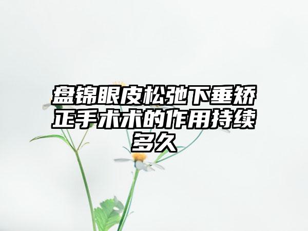 盘锦眼皮松弛下垂矫正手术术的作用持续多久