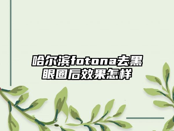 哈尔滨fotona去黑眼圈后效果怎样