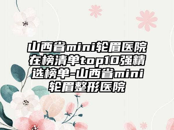 山西省mini轮眉医院在榜清单top10强精选榜单-山西省mini轮眉整形医院