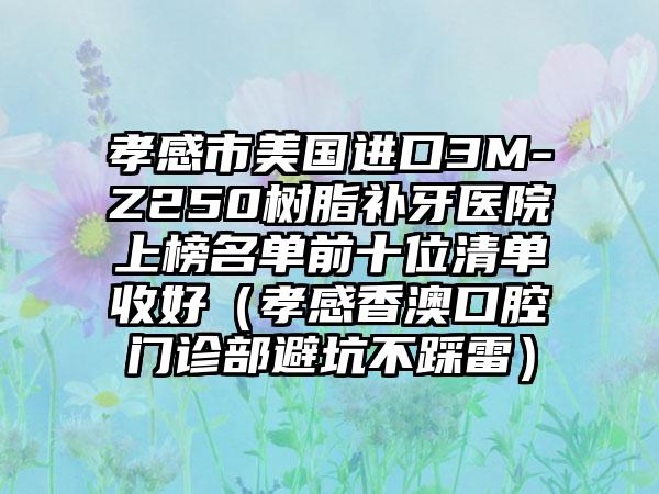 孝感市美国进口3M-Z250树脂补牙医院上榜名单前十位清单收好（孝感香澳口腔门诊部避坑不踩雷）