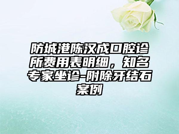 防城港陈汉成口腔诊所费用表明细，知名专家坐诊-附除牙结石案例