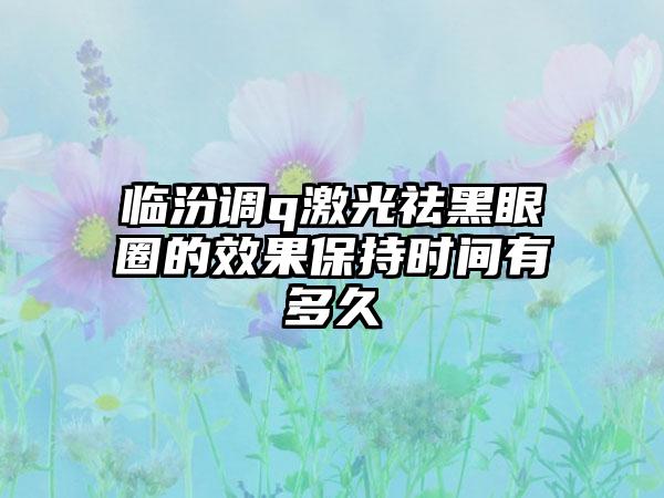 临汾调q激光祛黑眼圈的效果保持时间有多久