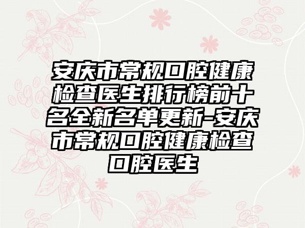 安庆市常规口腔健康检查医生排行榜前十名全新名单更新-安庆市常规口腔健康检查口腔医生