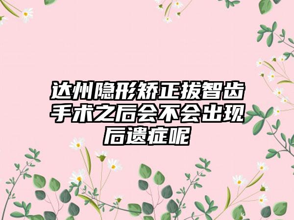 达州隐形矫正拔智齿手术之后会不会出现后遗症呢