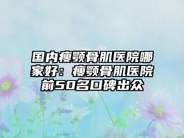 国内瘦颚骨肌医院哪家好：瘦颚骨肌医院前50名口碑出众