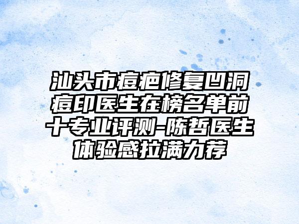 汕头市痘疤修复凹洞痘印医生在榜名单前十专业评测-陈哲医生体验感拉满力荐