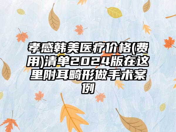 孝感韩美医疗价格(费用)清单2024版在这里附耳畸形做手术案例