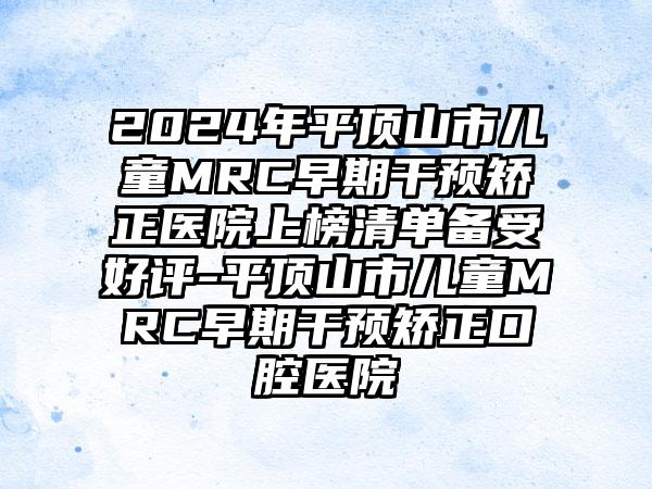 2024年平顶山市儿童MRC早期干预矫正医院上榜清单备受好评-平顶山市儿童MRC早期干预矫正口腔医院