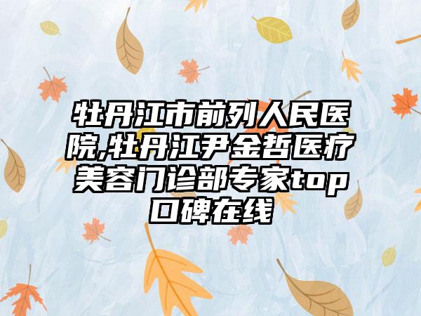 牡丹江市前列人民医院,牡丹江尹金哲医疗美容门诊部专家top口碑在线