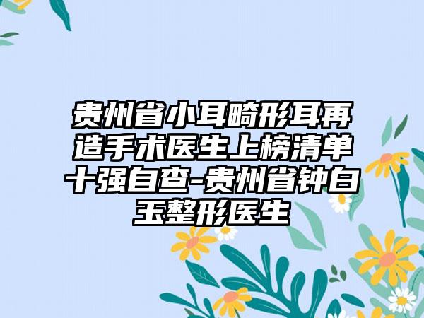 贵州省小耳畸形耳再造手术医生上榜清单十强自查-贵州省钟白玉整形医生