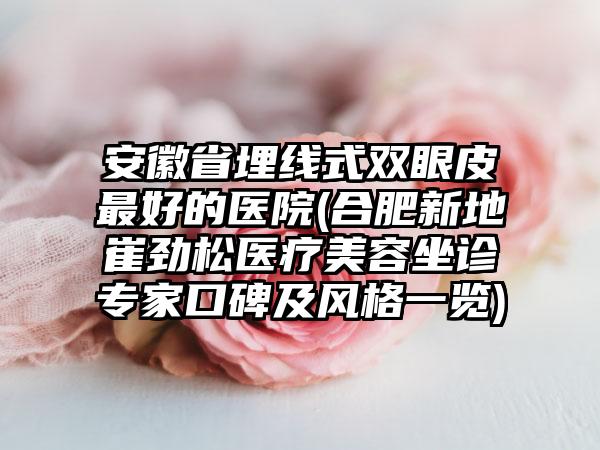 安徽省埋线式双眼皮最好的医院(合肥新地崔劲松医疗美容坐诊专家口碑及风格一览)