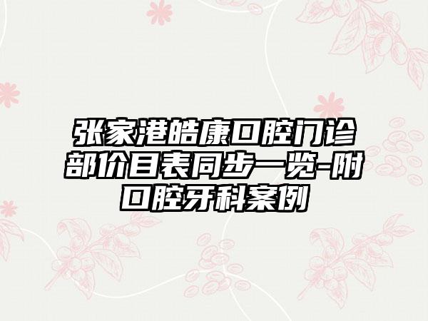 张家港皓康口腔门诊部价目表同步一览-附口腔牙科案例