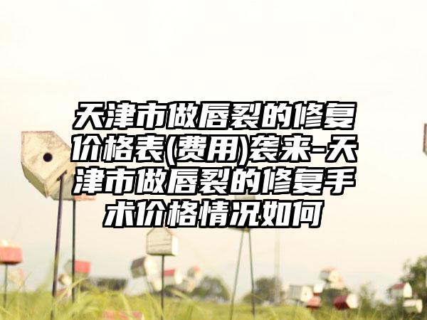 天津市做唇裂的修复价格表(费用)袭来-天津市做唇裂的修复手术价格情况如何