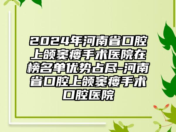 2024年河南省口腔上颌窦瘘手术医院在榜名单优势占尽-河南省口腔上颌窦瘘手术口腔医院