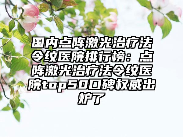 国内点阵激光治疗法令纹医院排行榜：点阵激光治疗法令纹医院top50口碑权威出炉了