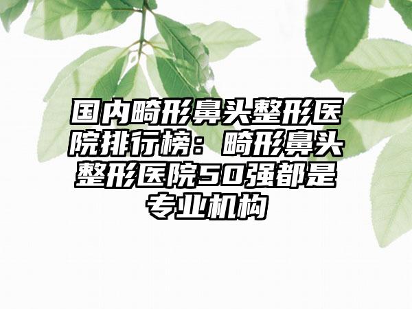 国内畸形鼻头整形医院排行榜：畸形鼻头整形医院50强都是专业机构