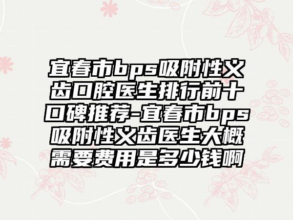 宜春市bps吸附性义齿口腔医生排行前十口碑推荐-宜春市bps吸附性义齿医生大概需要费用是多少钱啊