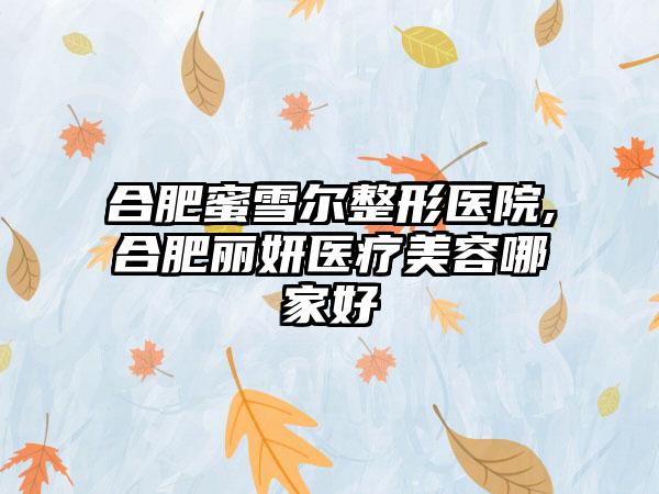 合肥蜜雪尔整形医院,合肥丽妍医疗美容哪家好