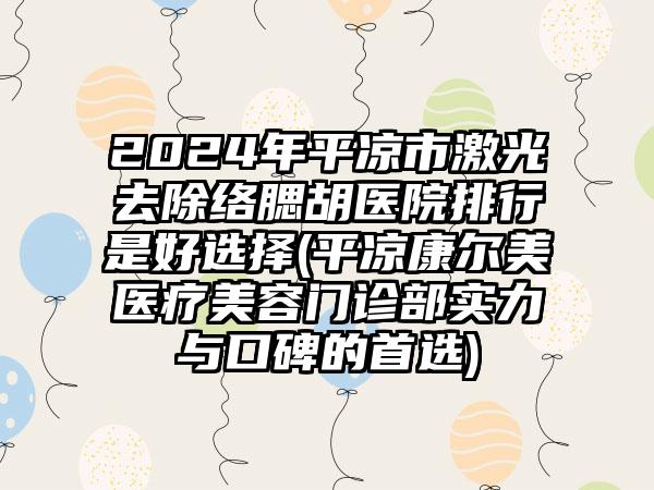 2024年平凉市激光去除络腮胡医院排行是好选择(平凉康尔美医疗美容门诊部实力与口碑的首选)