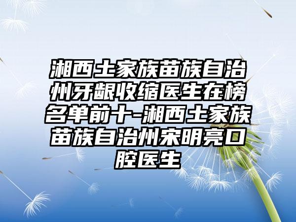 湘西土家族苗族自治州牙龈收缩医生在榜名单前十-湘西土家族苗族自治州宋明亮口腔医生