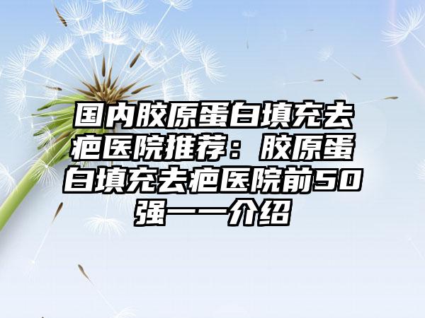 国内胶原蛋白填充去疤医院推荐：胶原蛋白填充去疤医院前50强一一介绍