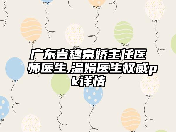 广东省穆崇娇主任医师医生,温娟医生权威pk详情