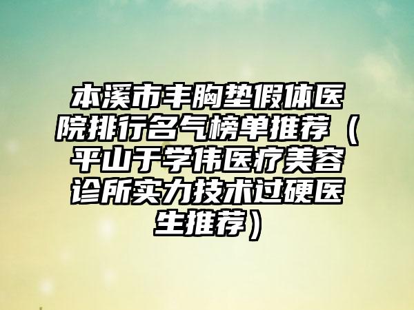 本溪市丰胸垫假体医院排行名气榜单推荐（平山于学伟医疗美容诊所实力技术过硬医生推荐）